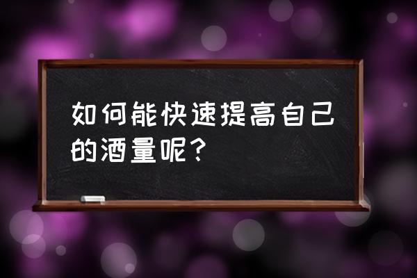 怎么才能提高自己酒量 如何能快速提高自己的酒量呢？