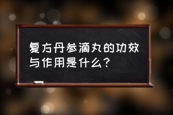 复方丹滴丸作用与功效 复方丹参滴丸的功效与作用是什么？