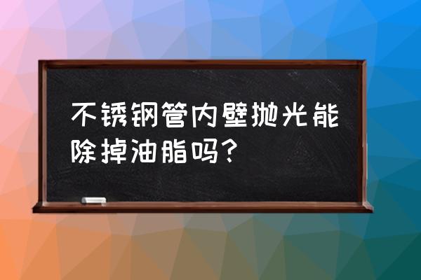 高精密不锈钢管 不锈钢管内壁抛光能除掉油脂吗？