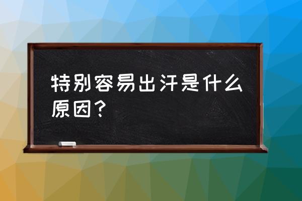 最近爱出汗是怎么回事 特别容易出汗是什么原因？