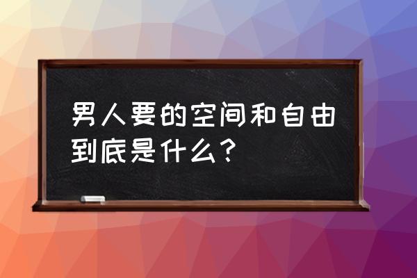 生活空间自由 男人要的空间和自由到底是什么？