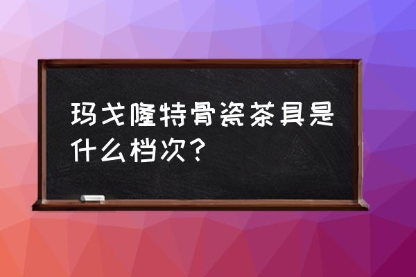 玛戈隆特 1856 玛戈隆特骨瓷茶具是什么档次？