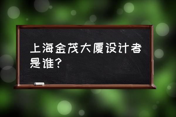 上海金茂大厦是谁的 上海金茂大厦设计者是谁？