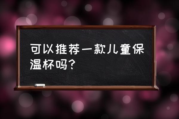 儿童水杯保温杯 可以推荐一款儿童保温杯吗？