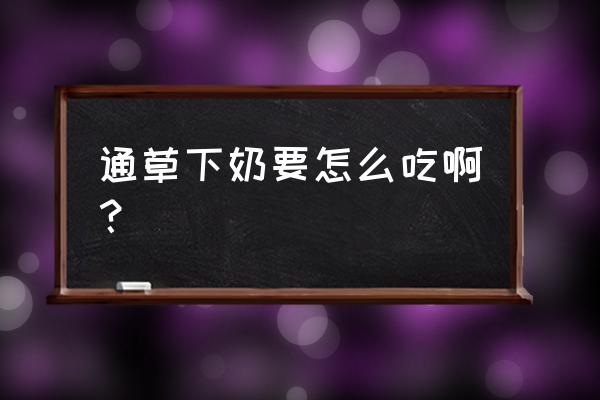 通草可以吃下去吗 通草下奶要怎么吃啊？