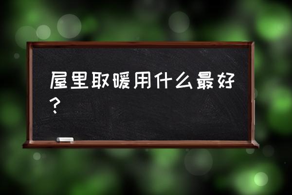 冬季室内取暖 屋里取暖用什么最好？