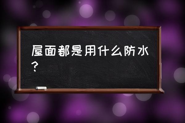 屋面防水的方式有哪些 屋面都是用什么防水？