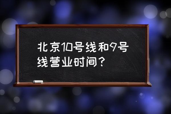 北京10号线末班车几点 北京10号线和9号线营业时间？