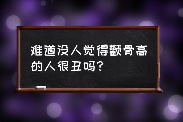 颧骨高的女人是不是很丑 难道没人觉得颧骨高的人很丑吗？