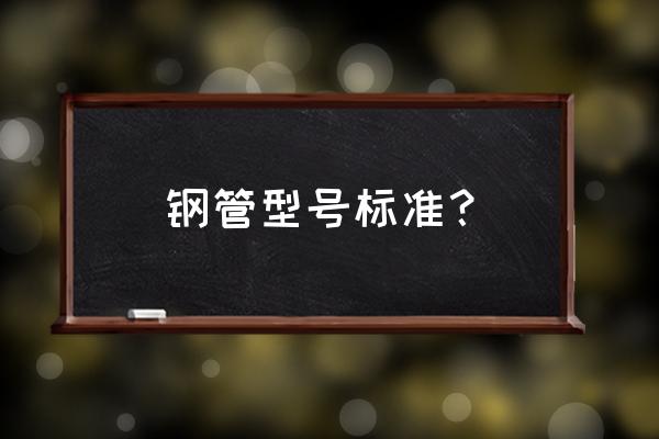 国标钢管的规格 钢管型号标准？