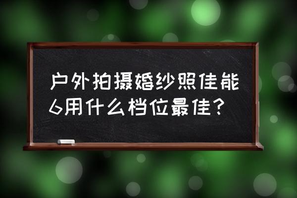 户外婚纱摄影 户外拍摄婚纱照佳能6用什么档位最佳？