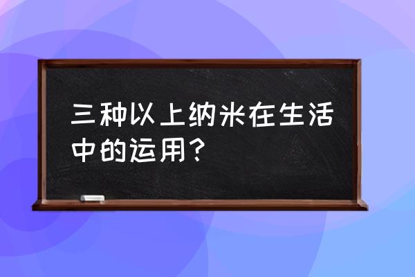 纳米粉体的应用 三种以上纳米在生活中的运用？