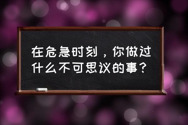 危急时刻的一件事 在危急时刻，你做过什么不可思议的事？