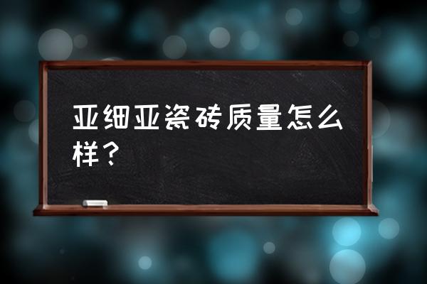 亚细亚瓷砖的缺点 亚细亚瓷砖质量怎么样？