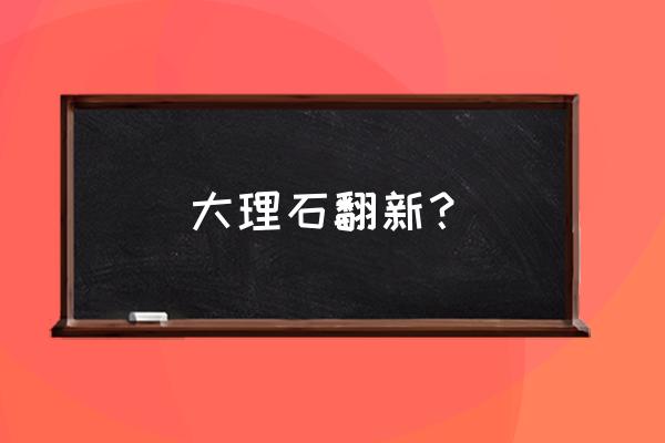 大理石翻新的效果如何 大理石翻新？