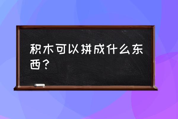 玩具积木拼装玩具 积木可以拼成什么东西？