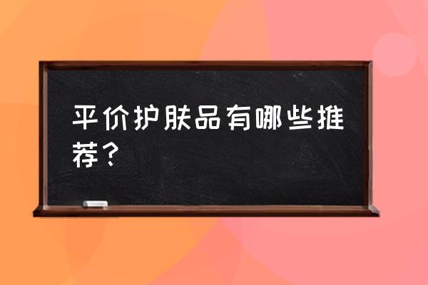 口碑好的平价护肤品 平价护肤品有哪些推荐？