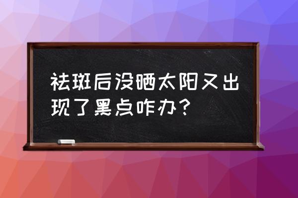 激光祛斑后反弹严重怎么办 祛斑后没晒太阳又出现了黑点咋办？