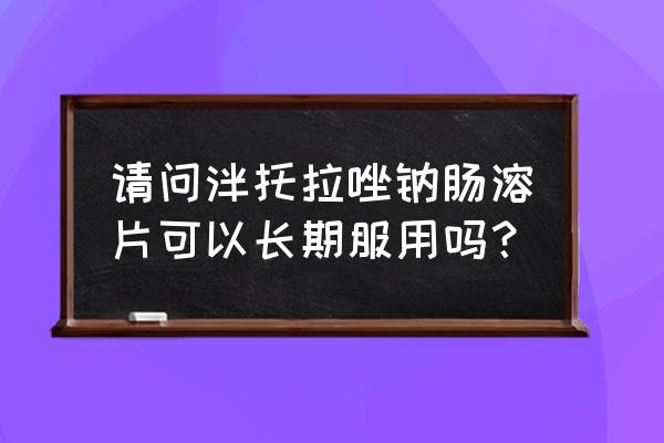 泮托拉唑钠肠溶片 请问泮托拉唑钠肠溶片可以长期服用吗？