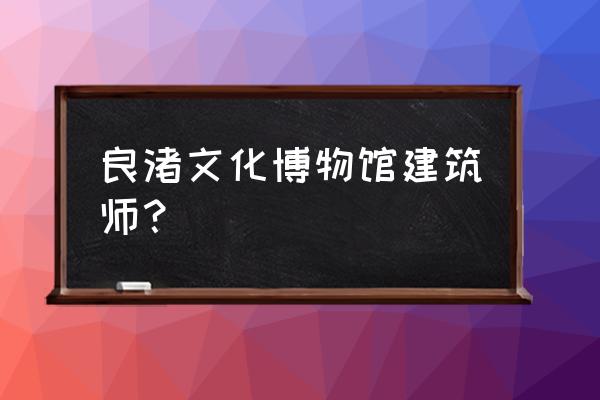 良渚文化艺术中心 良渚文化博物馆建筑师？