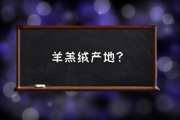 鄂尔多斯羊绒产量 羊羔绒产地？