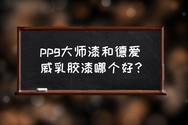 国产大师漆怎么样 ppg大师漆和德爱威乳胶漆哪个好？