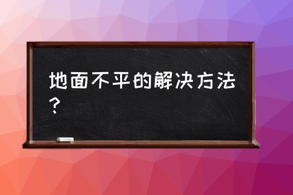 地面找平不平补救办法 地面不平的解决方法？