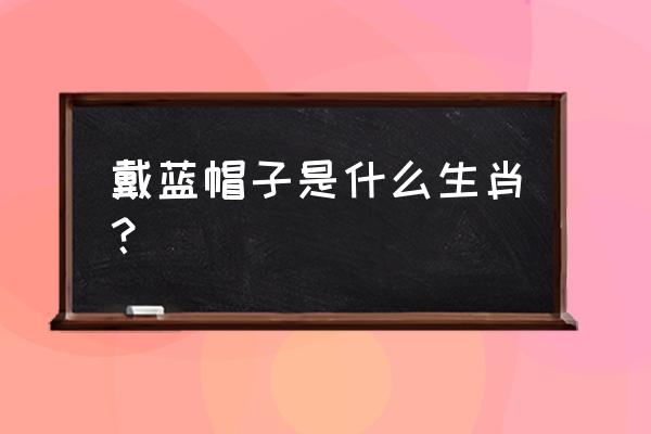 山魈是什么指什么动物生肖 戴蓝帽子是什么生肖？