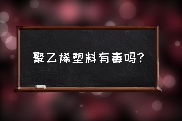 聚乙烯塑料有毒吗 聚乙烯塑料有毒吗？