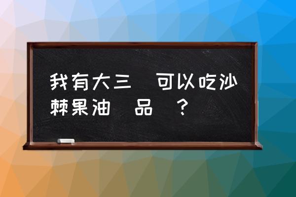 沙棘果油值得喝吗 我有大三陽可以吃沙棘果油藥品嗎？