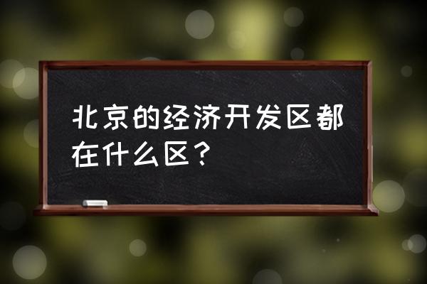 北京经济开发区属于什么区 北京的经济开发区都在什么区？