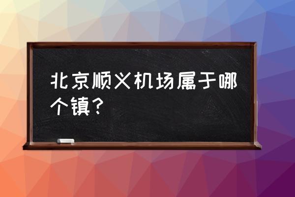 首都国际机场在哪个区 北京顺义机场属于哪个镇？