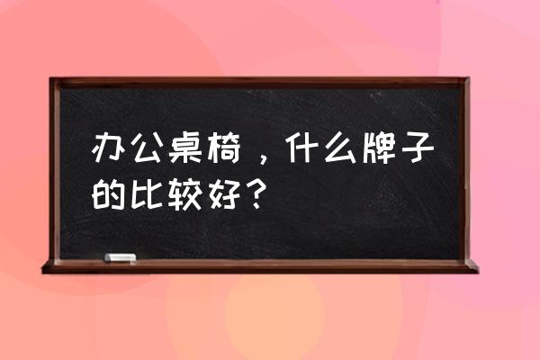 业内较好的办公桌椅 办公桌椅，什么牌子的比较好？