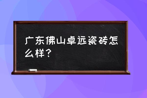 卓远陶瓷的生产地 广东佛山卓远瓷砖怎么样？