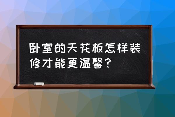 卧室天花板装修 卧室的天花板怎样装修才能更温馨？