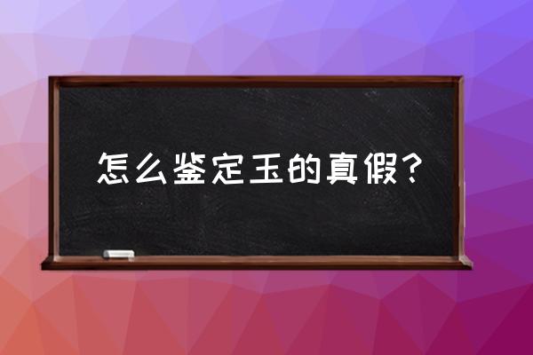 怎样鉴别玉的真假 怎么鉴定玉的真假？