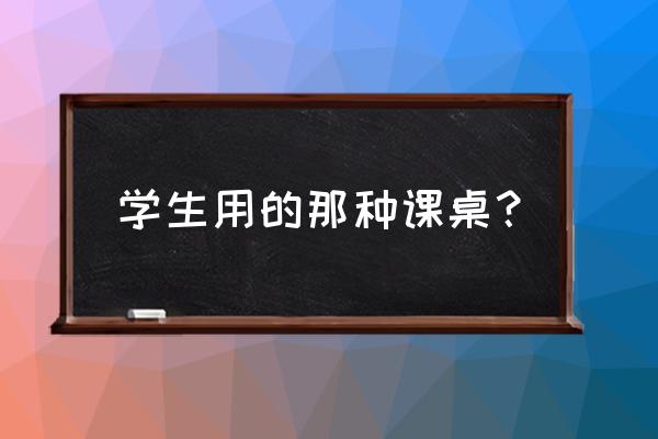 学生学习课桌 学生用的那种课桌？