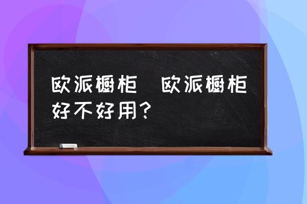 欧派橱柜好不好 评价 欧派橱柜_欧派橱柜好不好用？