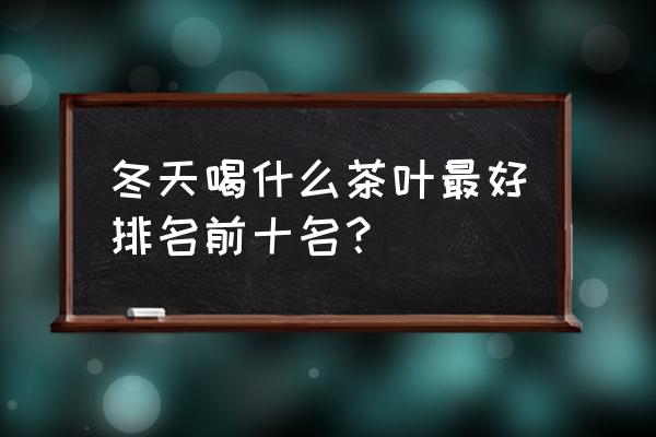 冬天建议喝什么茶 冬天喝什么茶叶最好排名前十名？