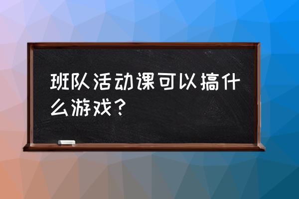 班会游戏大全全班都能参与 班队活动课可以搞什么游戏？