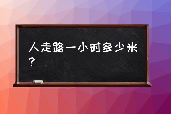 步行速度大约是每小时多少 人走路一小时多少米？