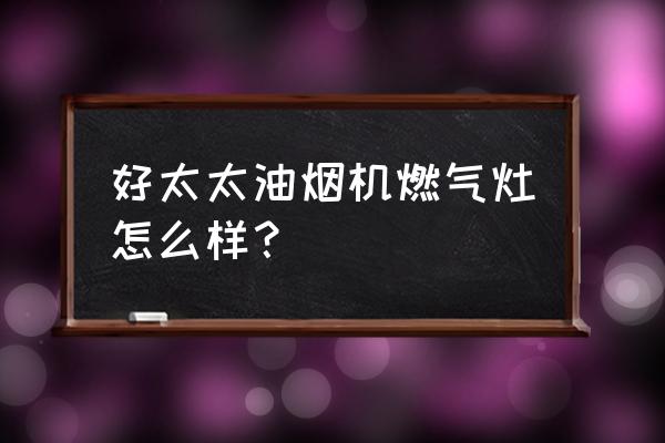 好太太厨具产品好不好 好太太油烟机燃气灶怎么样？