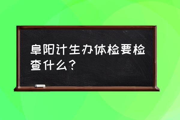 计划生育科主要检查什么 阜阳计生办体检要检查什么？