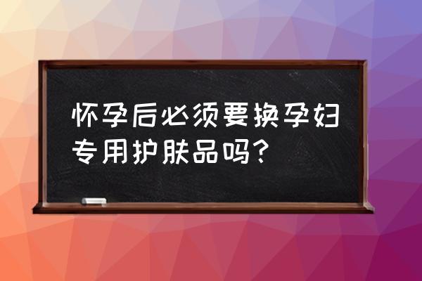 怀孕要用孕妇专用护肤品吗 怀孕后必须要换孕妇专用护肤品吗？