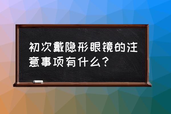 初次配隐形眼镜注意事项 初次戴隐形眼镜的注意事项有什么？