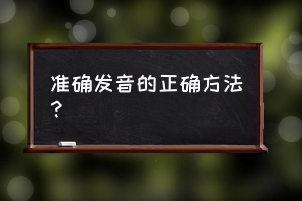 发音的正确方法 准确发音的正确方法？