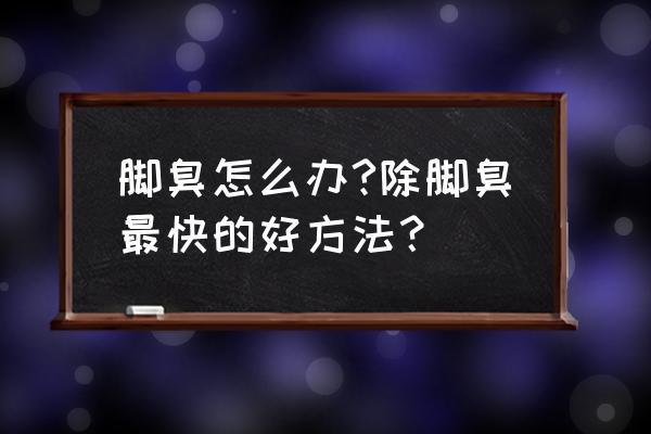 有脚臭怎么办才能根除 脚臭怎么办?除脚臭最快的好方法？