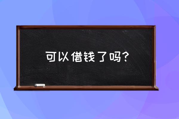 我想私人微信借钱 可以借钱了吗？