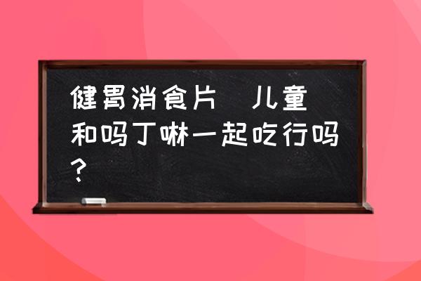 儿童吗丁啉的作用与功效 健胃消食片(儿童)和吗丁啉一起吃行吗？