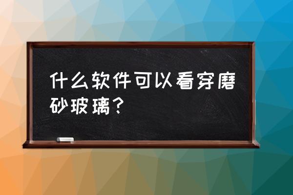 看透磨砂玻璃有几种方法 什么软件可以看穿磨砂玻璃？